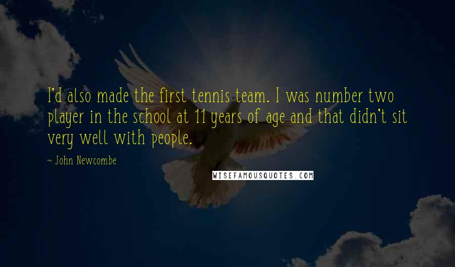 John Newcombe Quotes: I'd also made the first tennis team. I was number two player in the school at 11 years of age and that didn't sit very well with people.