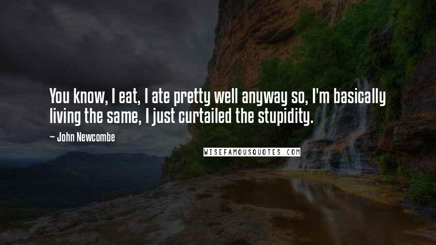 John Newcombe Quotes: You know, I eat, I ate pretty well anyway so, I'm basically living the same, I just curtailed the stupidity.