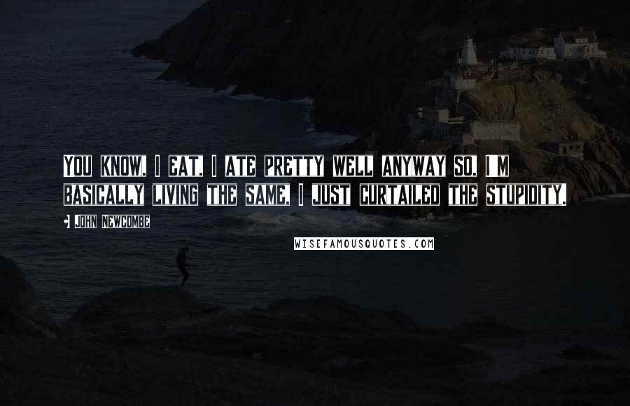John Newcombe Quotes: You know, I eat, I ate pretty well anyway so, I'm basically living the same, I just curtailed the stupidity.