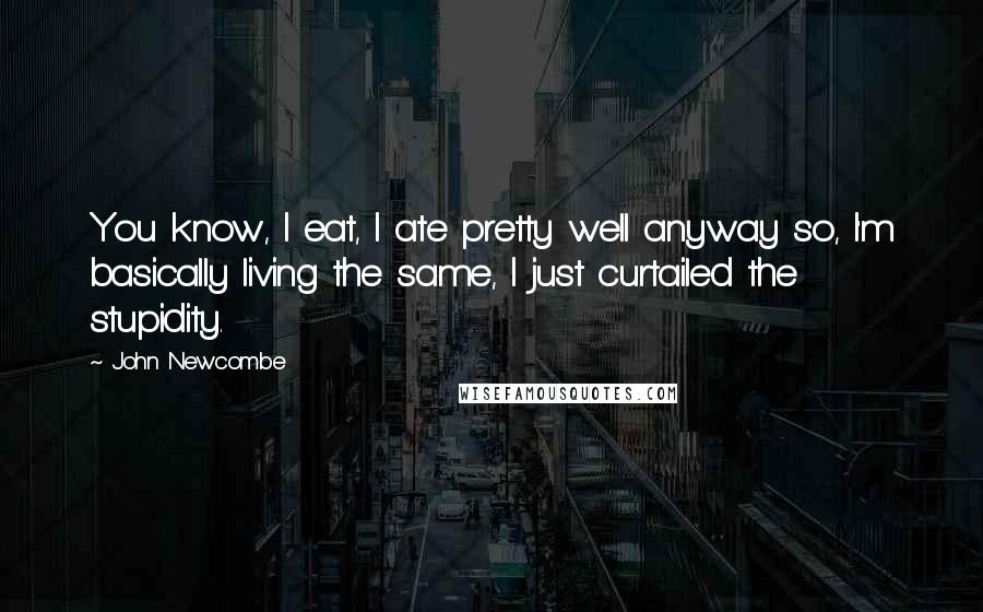 John Newcombe Quotes: You know, I eat, I ate pretty well anyway so, I'm basically living the same, I just curtailed the stupidity.
