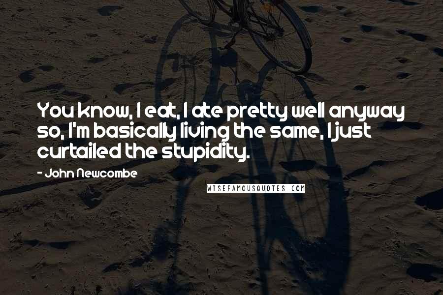 John Newcombe Quotes: You know, I eat, I ate pretty well anyway so, I'm basically living the same, I just curtailed the stupidity.