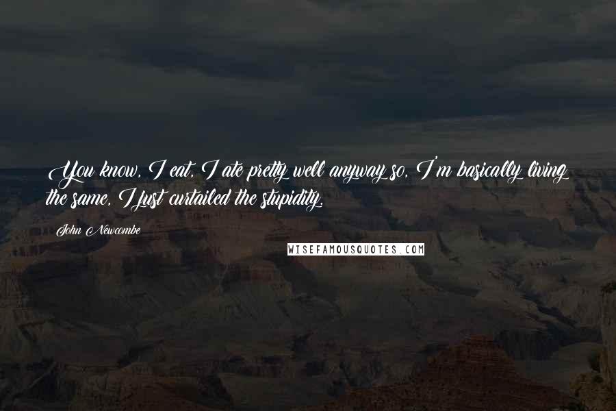 John Newcombe Quotes: You know, I eat, I ate pretty well anyway so, I'm basically living the same, I just curtailed the stupidity.