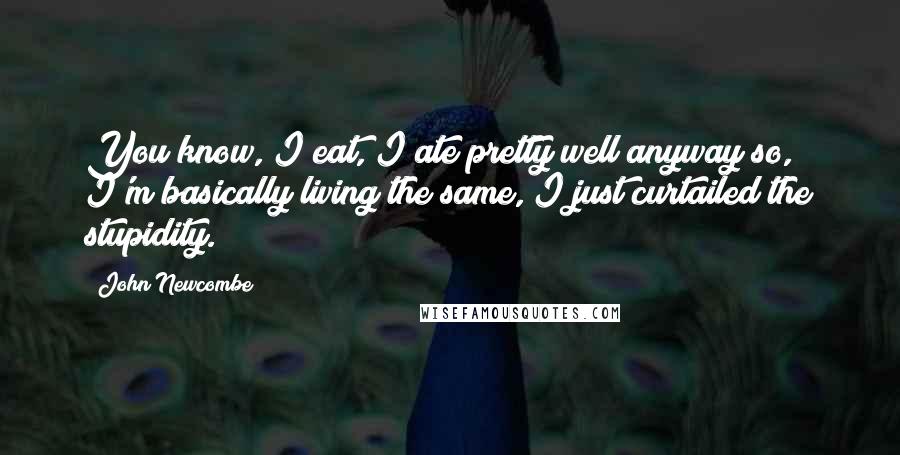 John Newcombe Quotes: You know, I eat, I ate pretty well anyway so, I'm basically living the same, I just curtailed the stupidity.