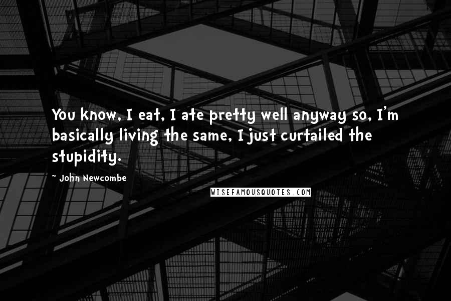 John Newcombe Quotes: You know, I eat, I ate pretty well anyway so, I'm basically living the same, I just curtailed the stupidity.