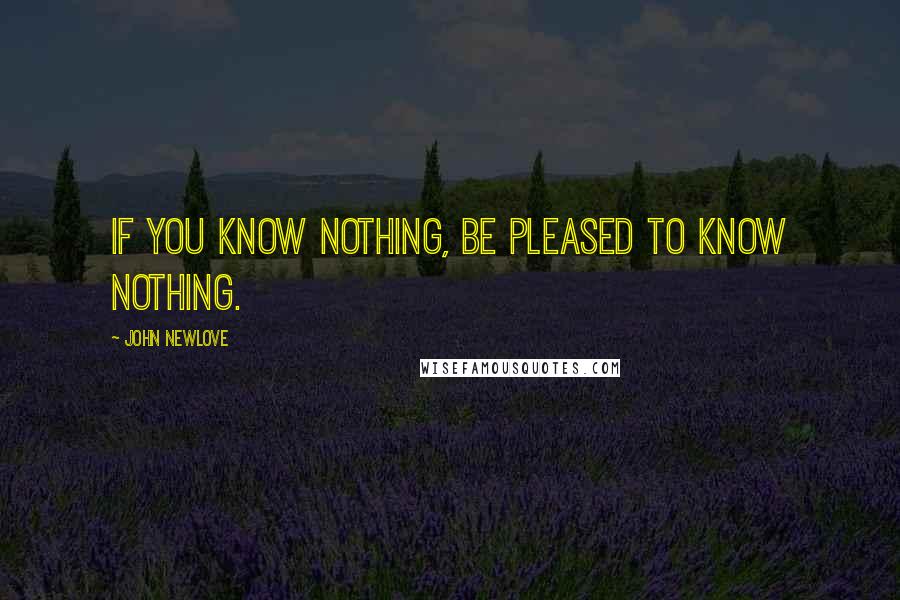 John Newlove Quotes: If you know nothing, be pleased to know nothing.