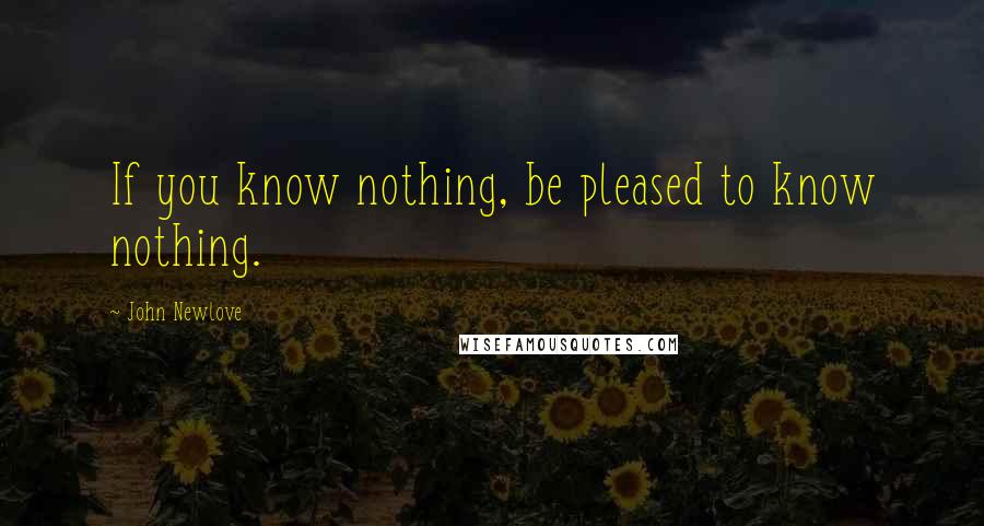 John Newlove Quotes: If you know nothing, be pleased to know nothing.