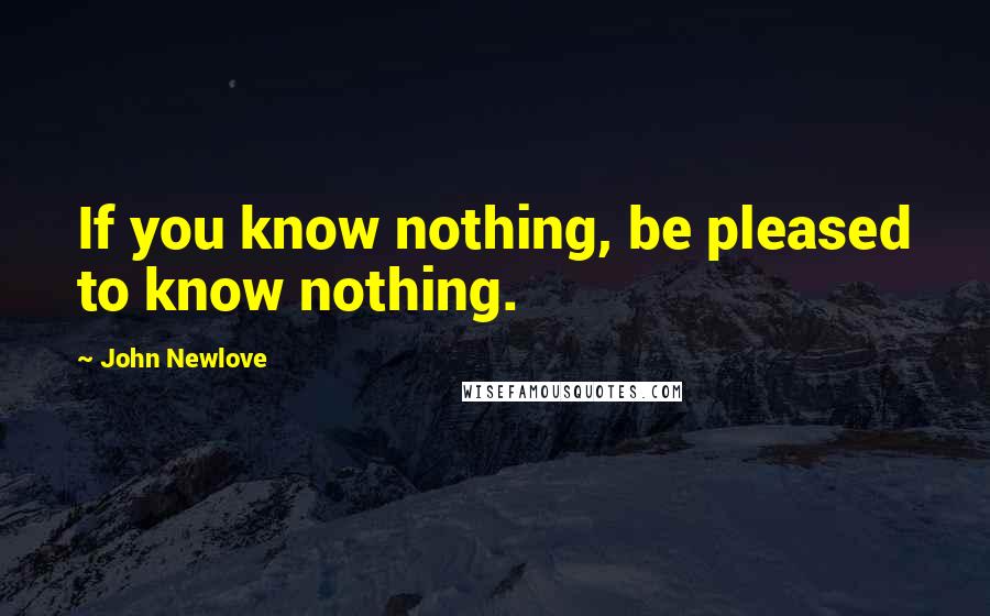 John Newlove Quotes: If you know nothing, be pleased to know nothing.