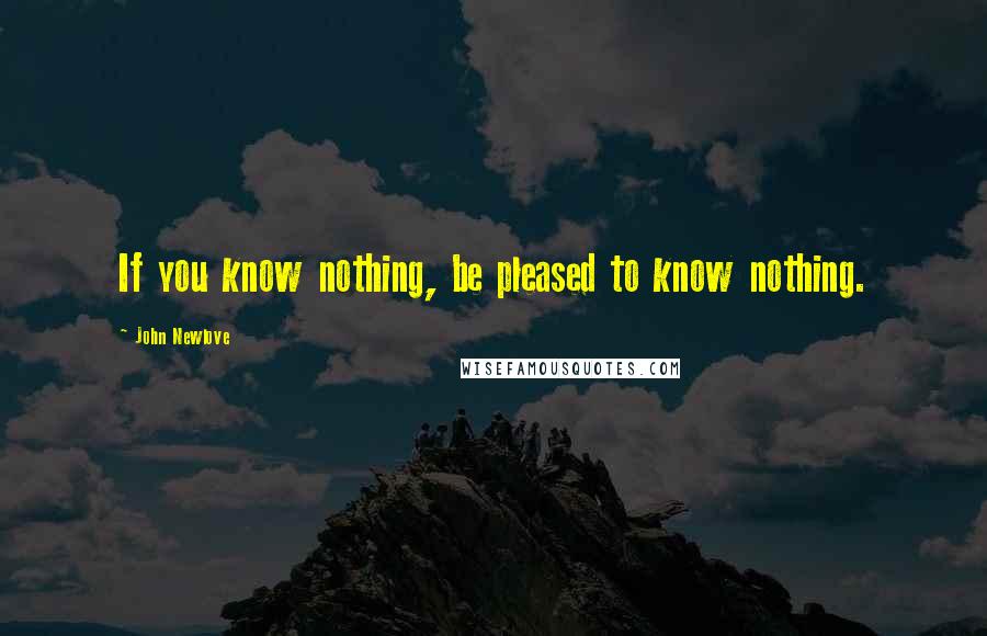 John Newlove Quotes: If you know nothing, be pleased to know nothing.