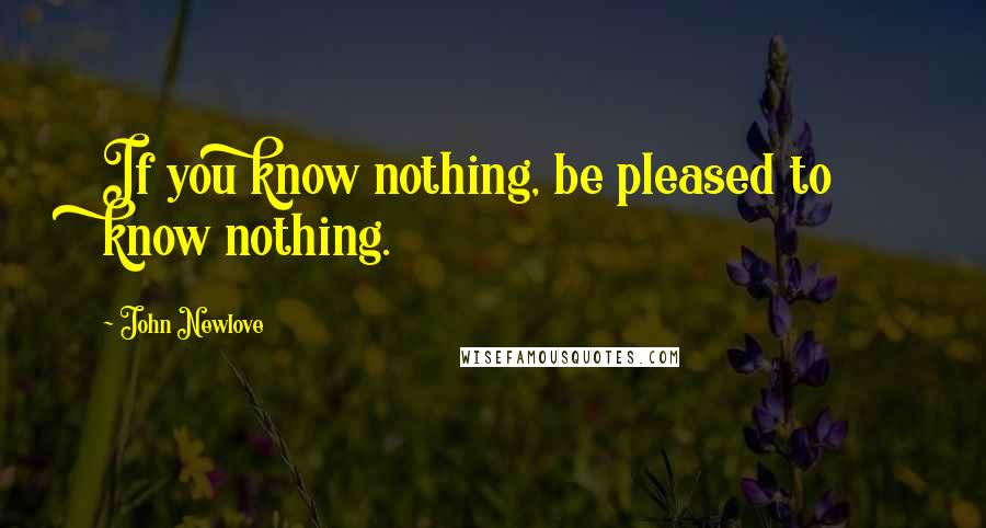 John Newlove Quotes: If you know nothing, be pleased to know nothing.