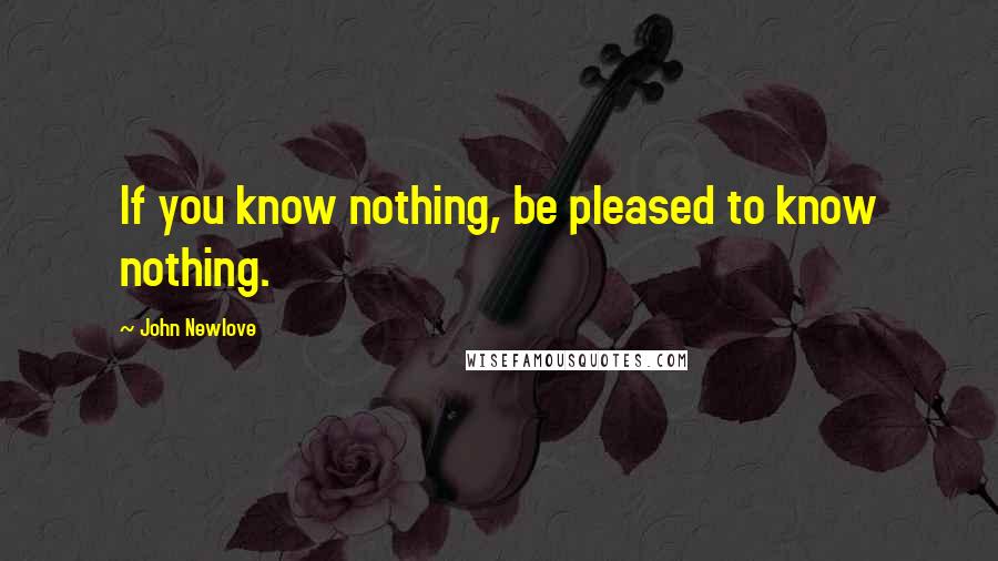 John Newlove Quotes: If you know nothing, be pleased to know nothing.