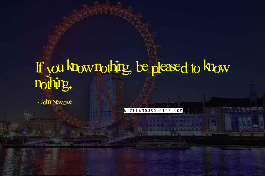 John Newlove Quotes: If you know nothing, be pleased to know nothing.