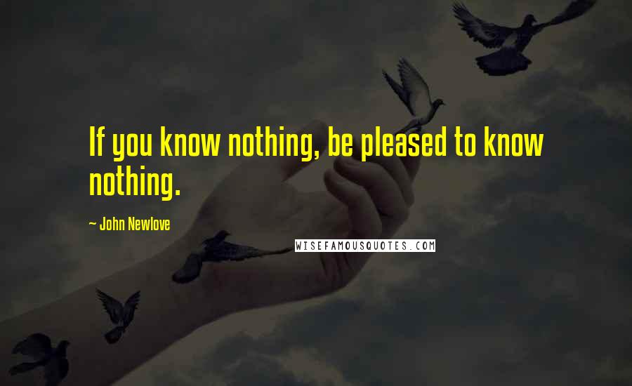 John Newlove Quotes: If you know nothing, be pleased to know nothing.