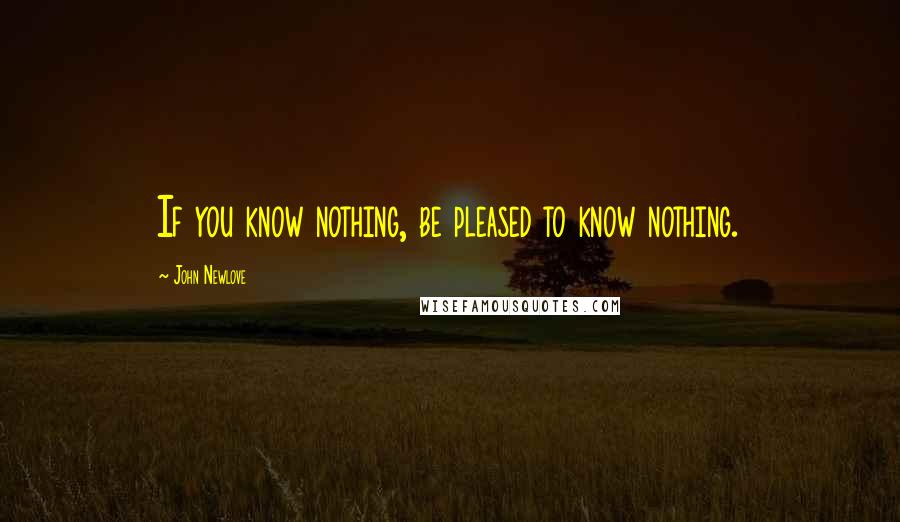 John Newlove Quotes: If you know nothing, be pleased to know nothing.