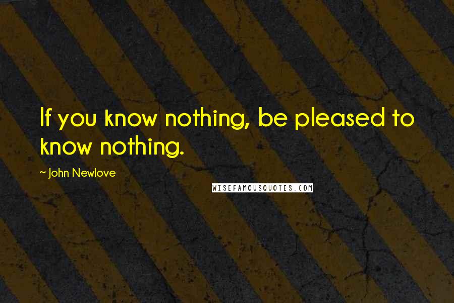 John Newlove Quotes: If you know nothing, be pleased to know nothing.