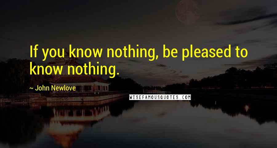 John Newlove Quotes: If you know nothing, be pleased to know nothing.