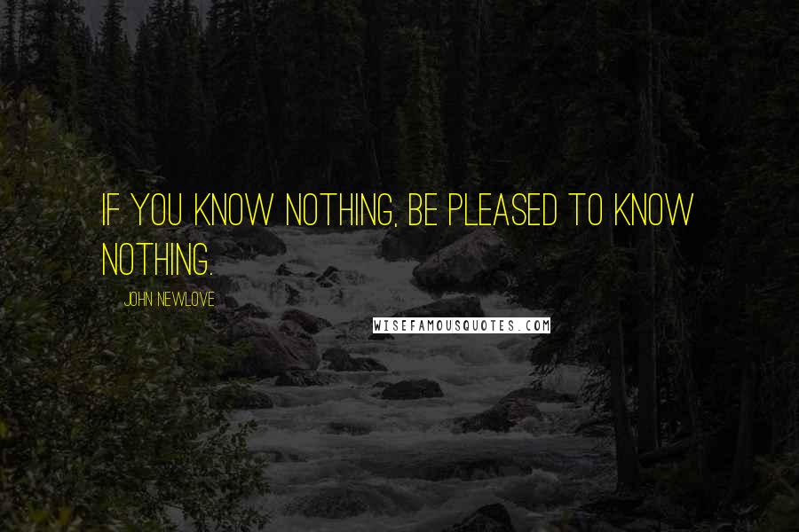 John Newlove Quotes: If you know nothing, be pleased to know nothing.