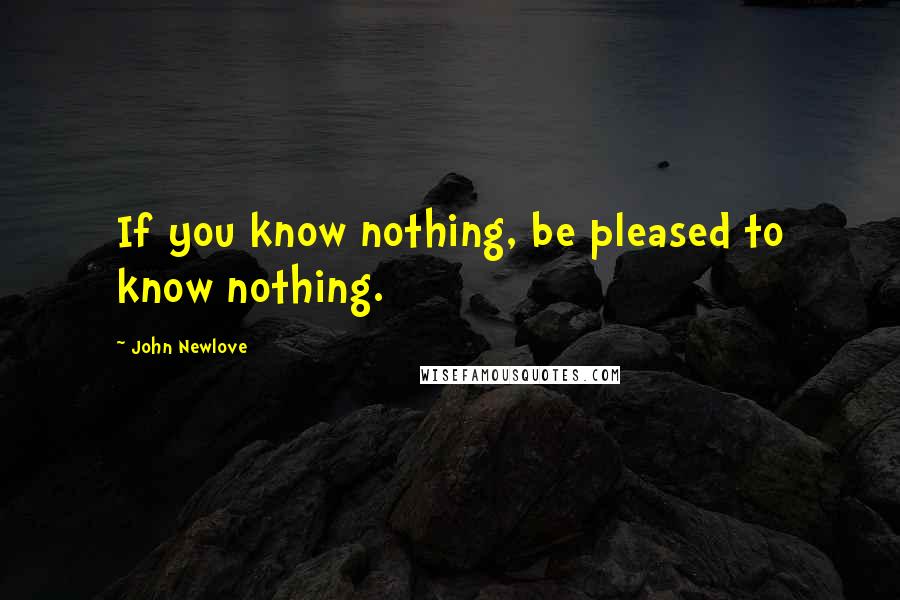 John Newlove Quotes: If you know nothing, be pleased to know nothing.