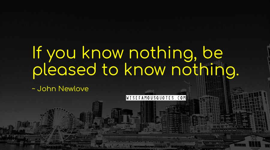 John Newlove Quotes: If you know nothing, be pleased to know nothing.