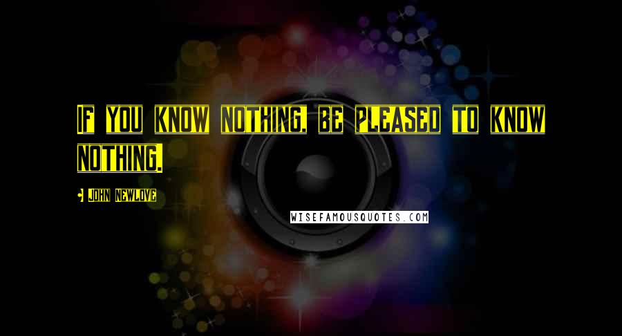 John Newlove Quotes: If you know nothing, be pleased to know nothing.