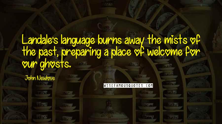 John Newlove Quotes: Landale's language burns away the mists of the past, preparing a place of welcome for our ghosts.