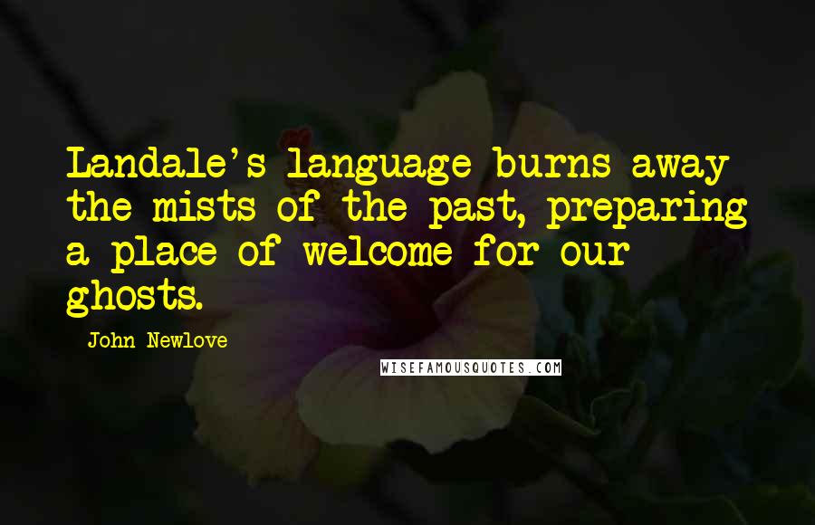 John Newlove Quotes: Landale's language burns away the mists of the past, preparing a place of welcome for our ghosts.