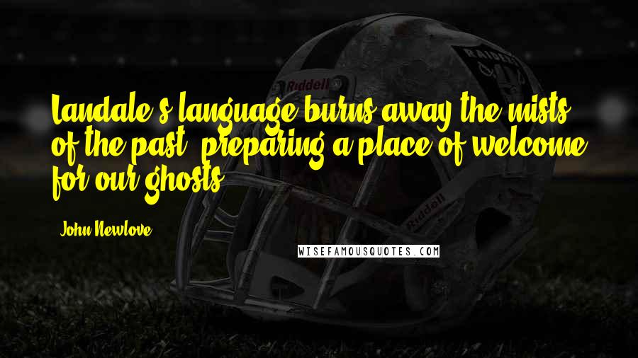 John Newlove Quotes: Landale's language burns away the mists of the past, preparing a place of welcome for our ghosts.