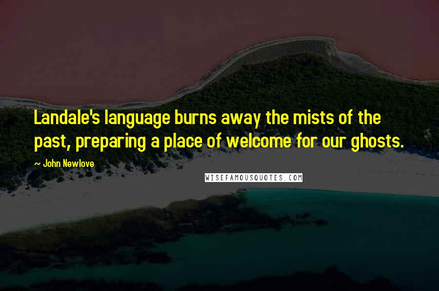 John Newlove Quotes: Landale's language burns away the mists of the past, preparing a place of welcome for our ghosts.