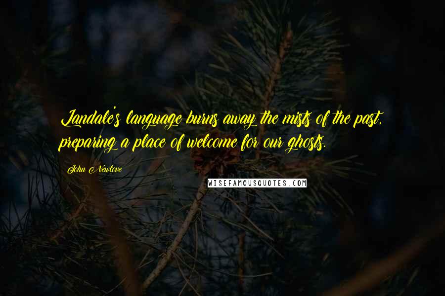 John Newlove Quotes: Landale's language burns away the mists of the past, preparing a place of welcome for our ghosts.