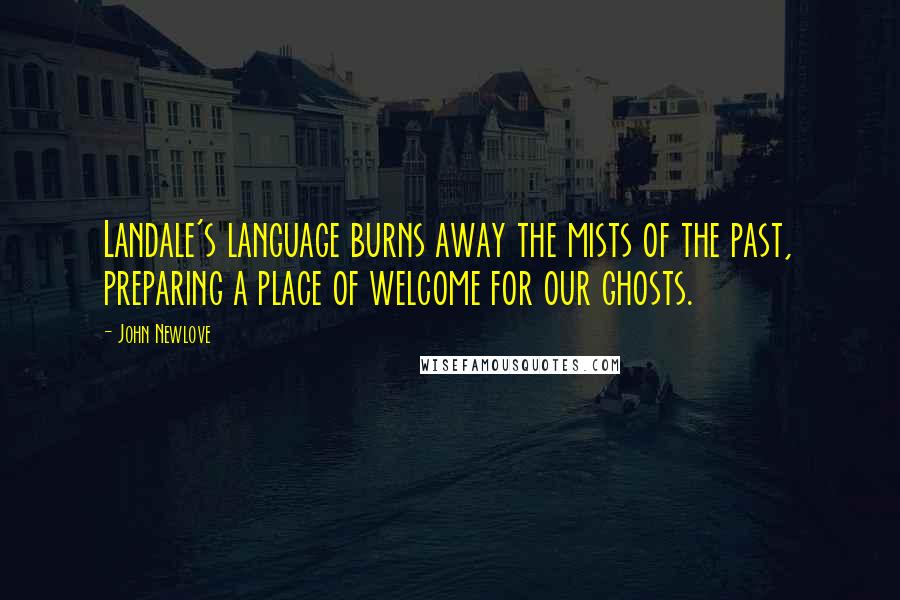 John Newlove Quotes: Landale's language burns away the mists of the past, preparing a place of welcome for our ghosts.