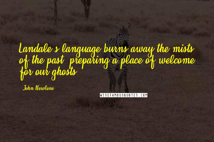 John Newlove Quotes: Landale's language burns away the mists of the past, preparing a place of welcome for our ghosts.