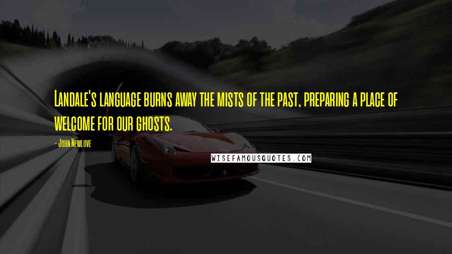 John Newlove Quotes: Landale's language burns away the mists of the past, preparing a place of welcome for our ghosts.