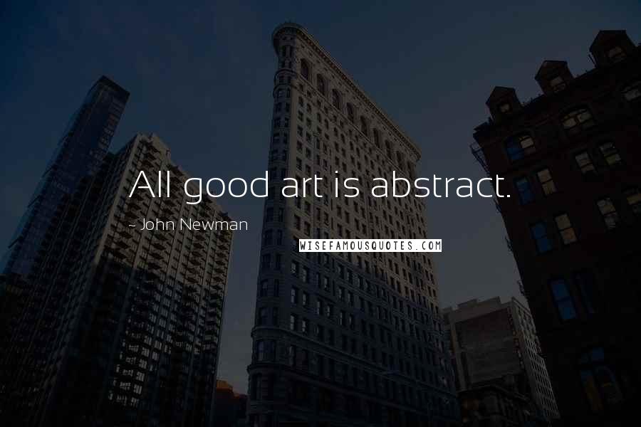 John Newman Quotes: All good art is abstract.