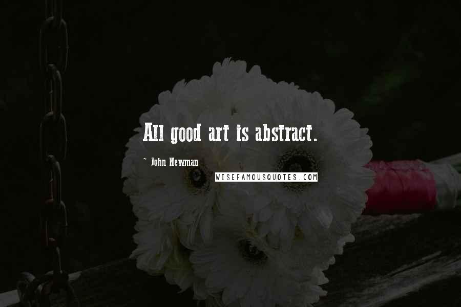 John Newman Quotes: All good art is abstract.