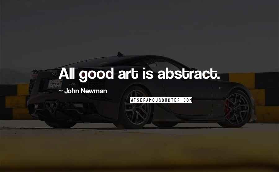 John Newman Quotes: All good art is abstract.