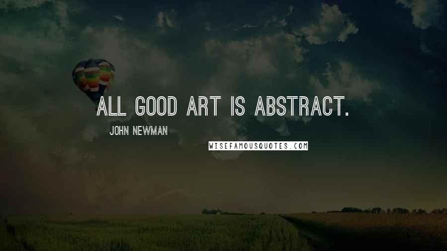John Newman Quotes: All good art is abstract.