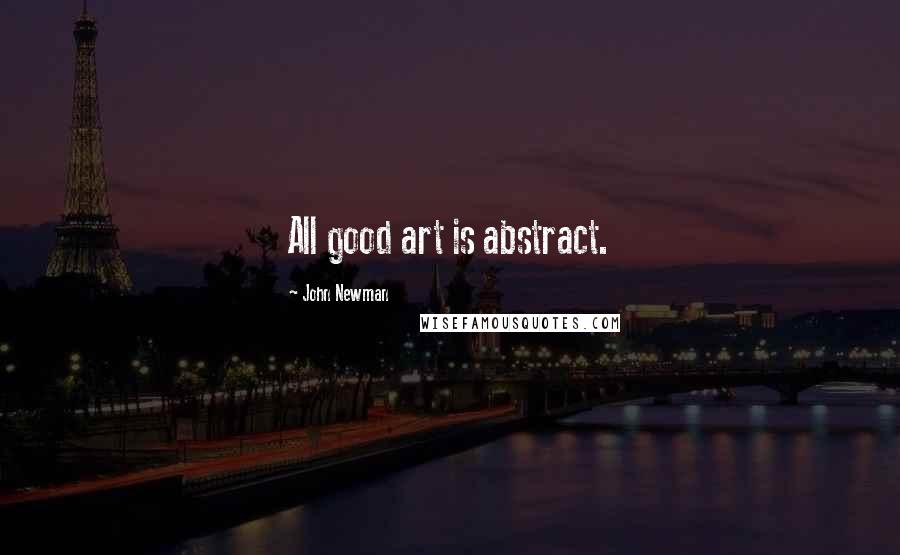 John Newman Quotes: All good art is abstract.