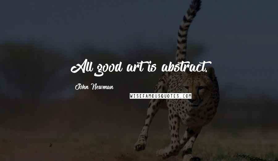 John Newman Quotes: All good art is abstract.