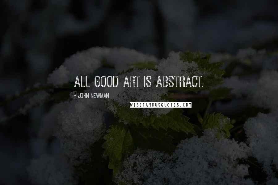 John Newman Quotes: All good art is abstract.