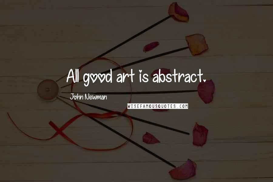 John Newman Quotes: All good art is abstract.