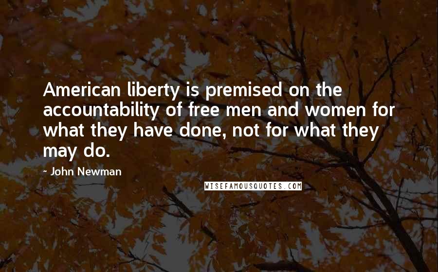 John Newman Quotes: American liberty is premised on the accountability of free men and women for what they have done, not for what they may do.
