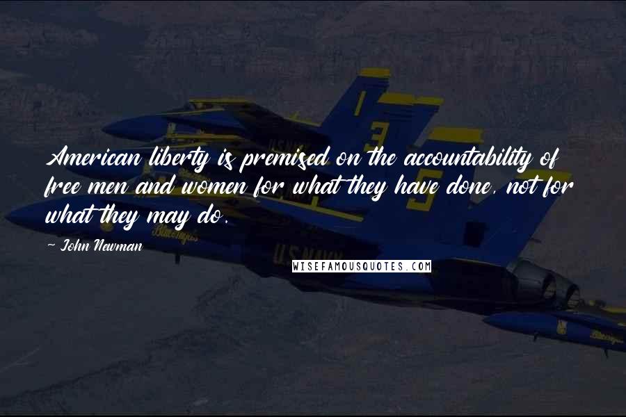 John Newman Quotes: American liberty is premised on the accountability of free men and women for what they have done, not for what they may do.