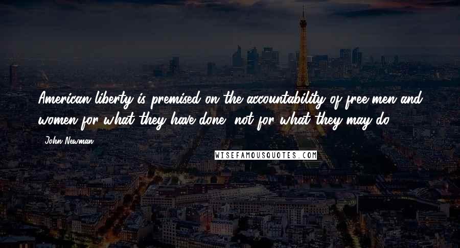 John Newman Quotes: American liberty is premised on the accountability of free men and women for what they have done, not for what they may do.
