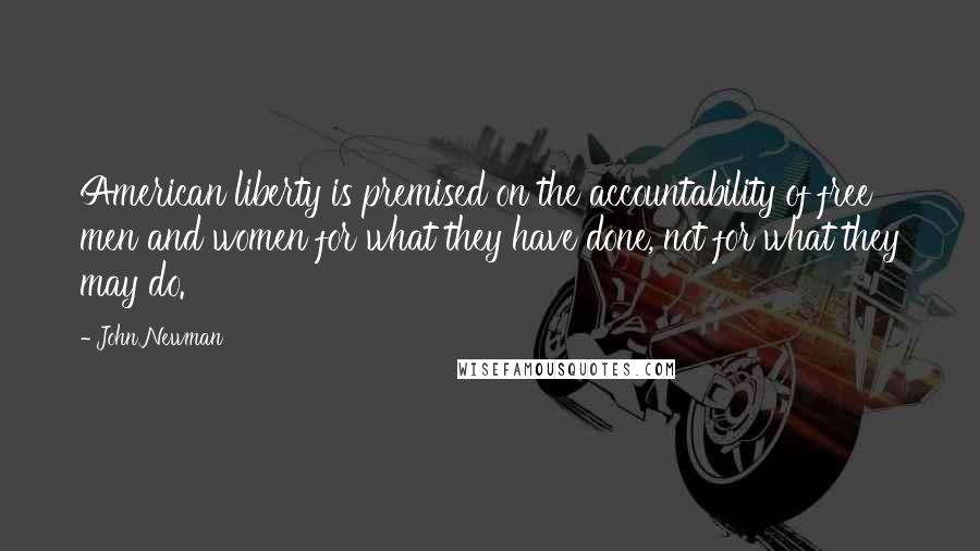 John Newman Quotes: American liberty is premised on the accountability of free men and women for what they have done, not for what they may do.
