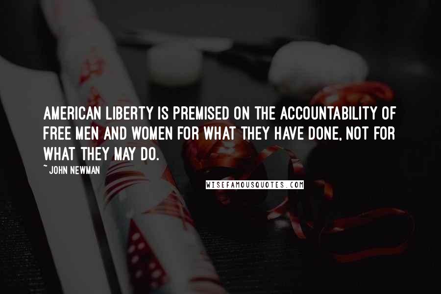 John Newman Quotes: American liberty is premised on the accountability of free men and women for what they have done, not for what they may do.