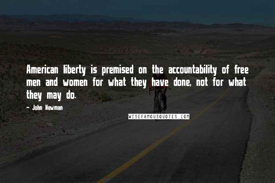 John Newman Quotes: American liberty is premised on the accountability of free men and women for what they have done, not for what they may do.