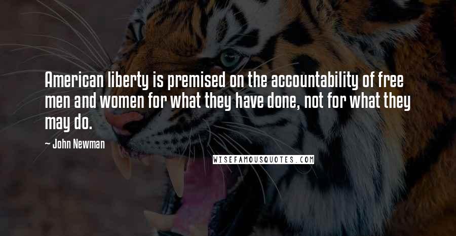 John Newman Quotes: American liberty is premised on the accountability of free men and women for what they have done, not for what they may do.