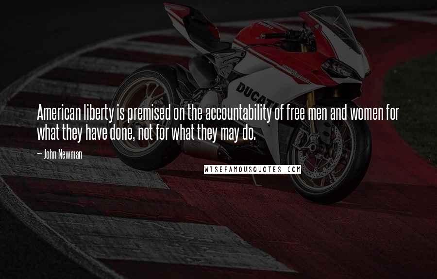 John Newman Quotes: American liberty is premised on the accountability of free men and women for what they have done, not for what they may do.
