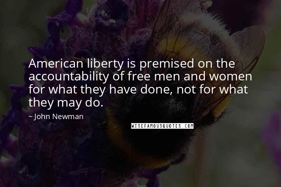 John Newman Quotes: American liberty is premised on the accountability of free men and women for what they have done, not for what they may do.