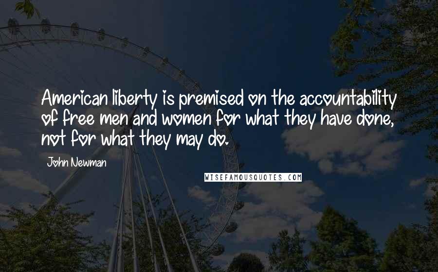 John Newman Quotes: American liberty is premised on the accountability of free men and women for what they have done, not for what they may do.