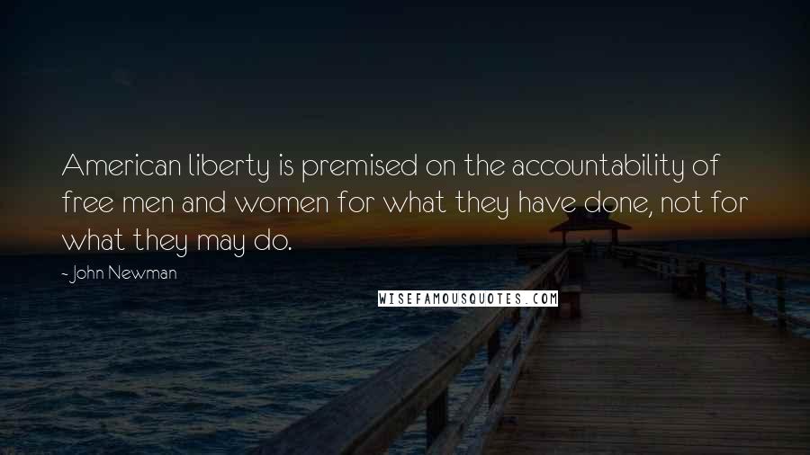 John Newman Quotes: American liberty is premised on the accountability of free men and women for what they have done, not for what they may do.